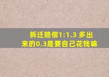 拆迁赔偿1:1.3 多出来的0.3是要自己花钱嘛